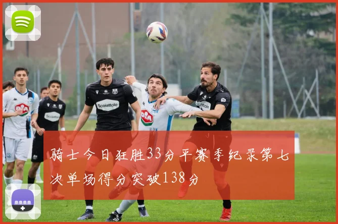 骑士今日狂胜33分平赛季纪录第七次单场得分突破138分