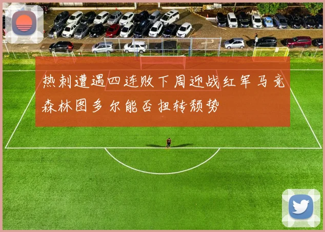 热刺遭遇四连败下周迎战红军马竞森林图多尔能否扭转颓势