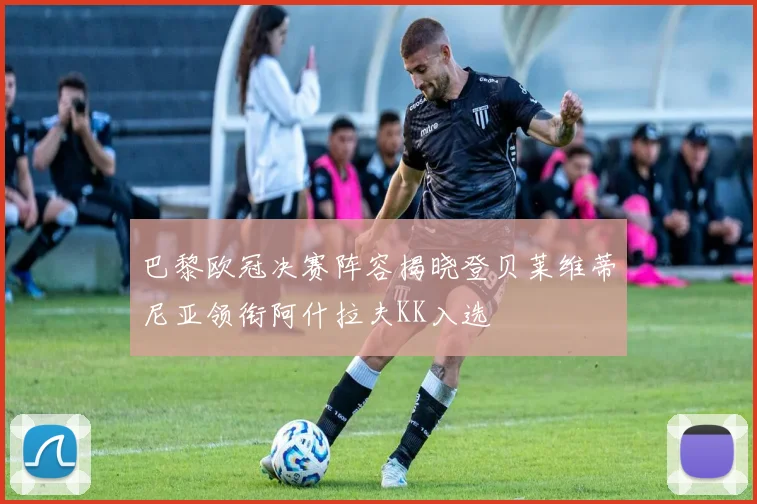 巴黎欧冠决赛阵容揭晓登贝莱维蒂尼亚领衔阿什拉夫KK入选