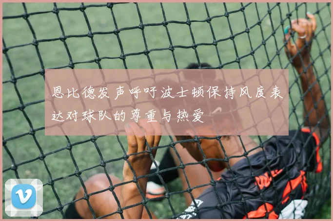 恩比德发声呼吁波士顿保持风度表达对球队的尊重与热爱