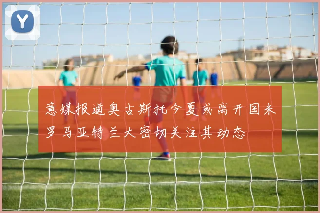 意媒报道奥古斯托今夏或离开国米罗马亚特兰大密切关注其动态