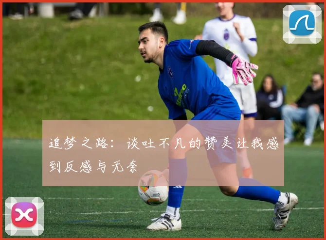 追梦之路：谈吐不凡的赞美让我感到反感与无奈