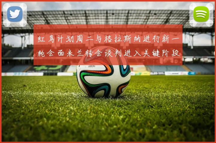 红鸟计划周二与格拉斯纳进行新一轮会面米兰转会谈判进入关键阶段
