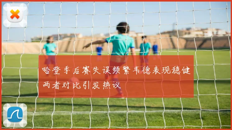 哈登季后赛失误频繁韦德表现稳健两者对比引发热议