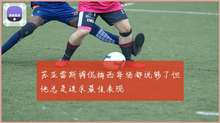 苏亚雷斯调侃梅西每场都说够了但他总是追求最佳表现