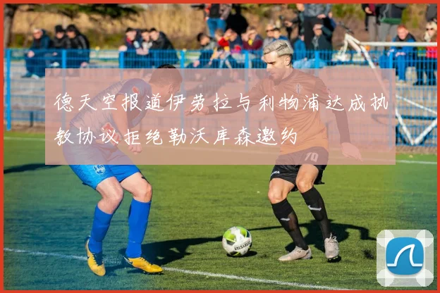 德天空报道伊劳拉与利物浦达成执教协议拒绝勒沃库森邀约