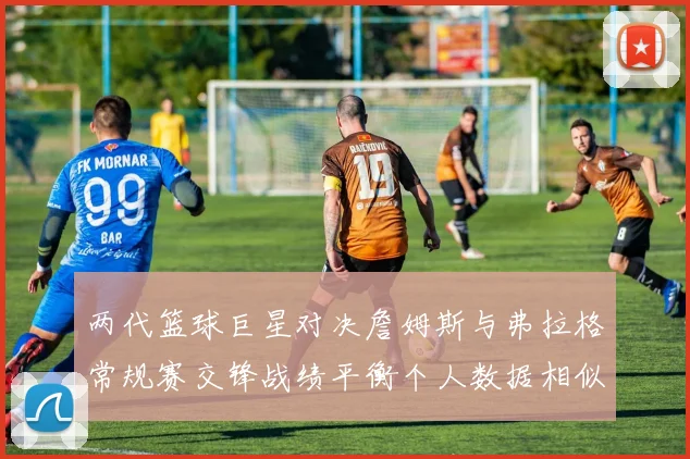 两代篮球巨星对决詹姆斯与弗拉格常规赛交锋战绩平衡个人数据相似