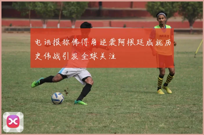 电讯报称佛得角逆袭阿根廷成就历史伟战引发全球关注