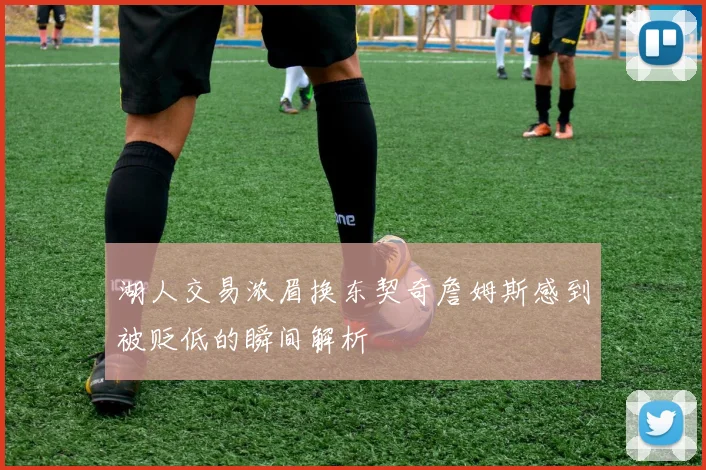 湖人交易浓眉换东契奇詹姆斯感到被贬低的瞬间解析
