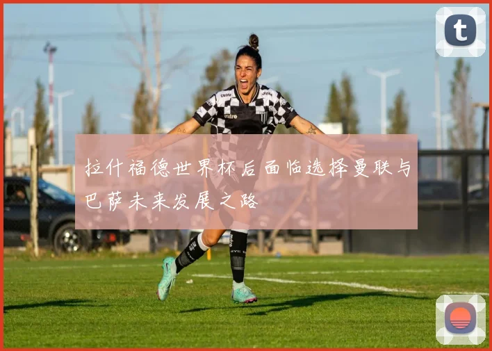 拉什福德世界杯后面临选择曼联与巴萨未来发展之路