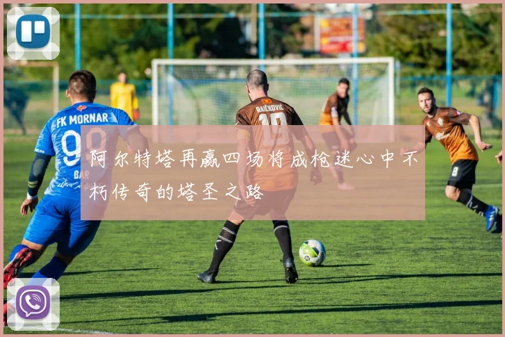阿尔特塔再赢四场将成枪迷心中不朽传奇的塔圣之路