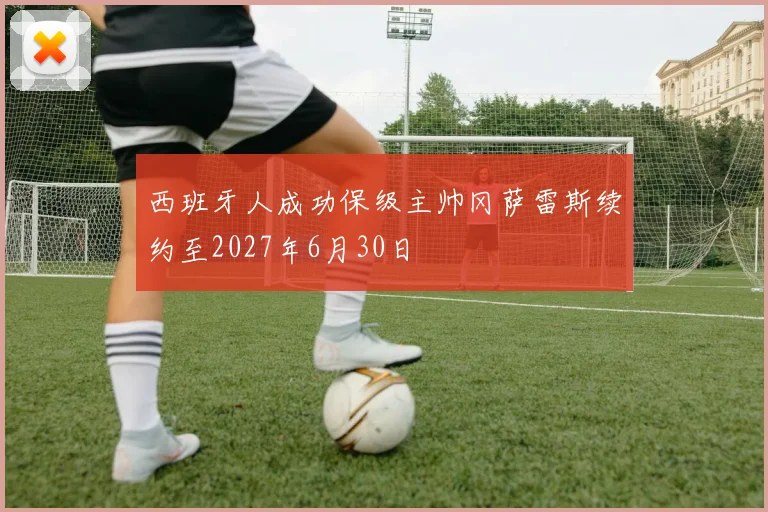 西班牙人成功保级主帅冈萨雷斯续约至2027年6月30日