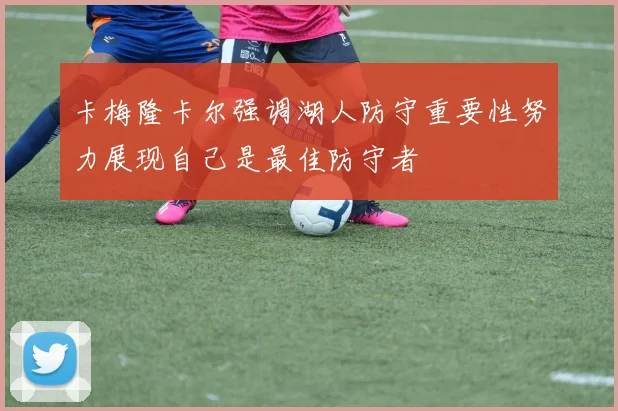 卡梅隆卡尔强调湖人防守重要性努力展现自己是最佳防守者