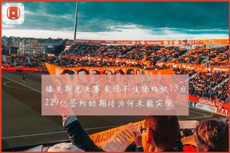 福克斯总决赛表现不佳场均仅13分229亿签约的期待为何未能实现