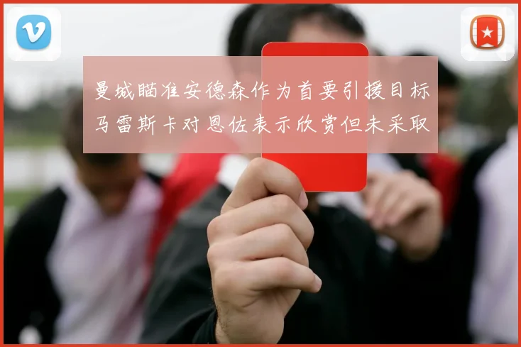 曼城瞄准安德森作为首要引援目标马雷斯卡对恩佐表示欣赏但未采取行动