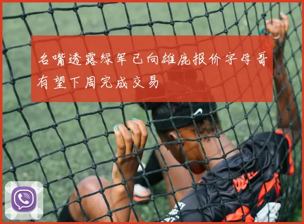 名嘴透露绿军已向雄鹿报价字母哥有望下周完成交易