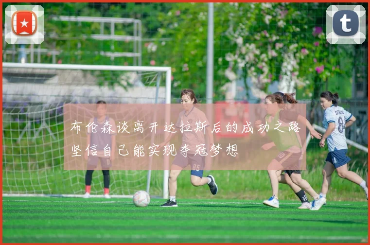 布伦森谈离开达拉斯后的成功之路坚信自己能实现夺冠梦想
