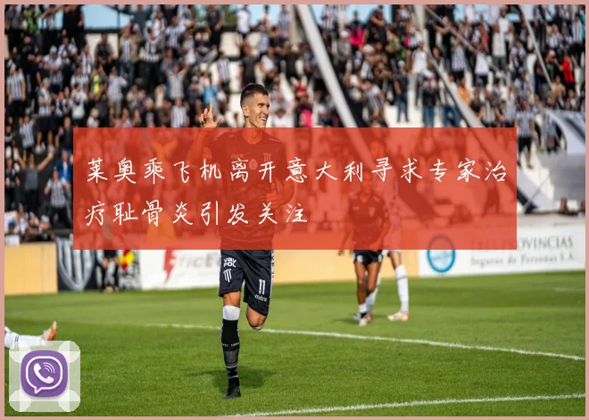 莱奥乘飞机离开意大利寻求专家治疗耻骨炎引发关注