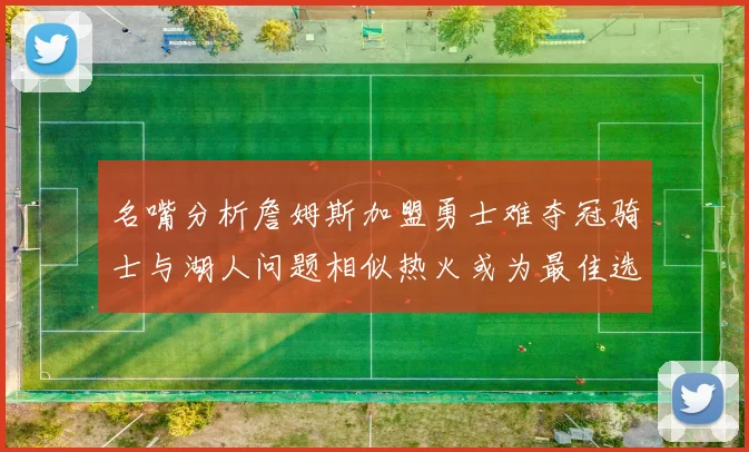 名嘴分析詹姆斯加盟勇士难夺冠骑士与湖人问题相似热火或为最佳选择