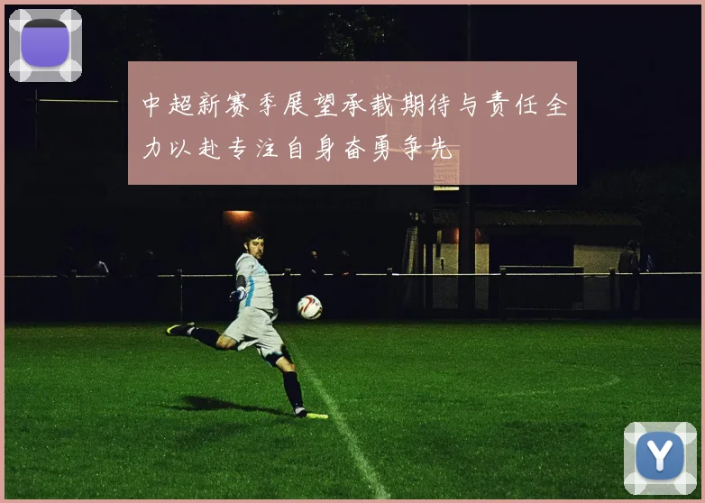 中超新赛季展望承载期待与责任全力以赴专注自身奋勇争先