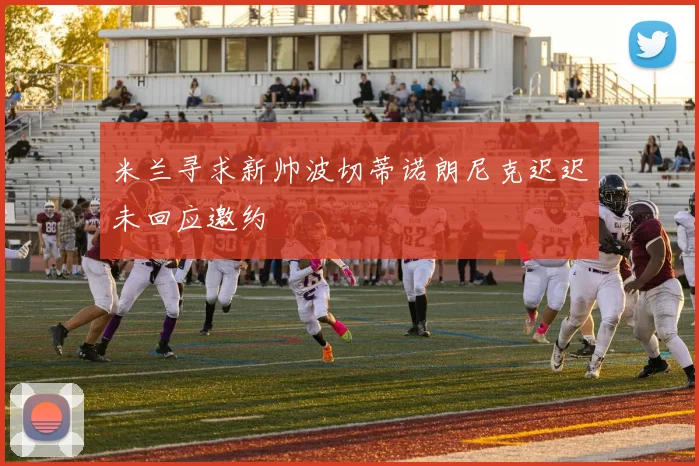 米兰寻求新帅波切蒂诺朗尼克迟迟未回应邀约