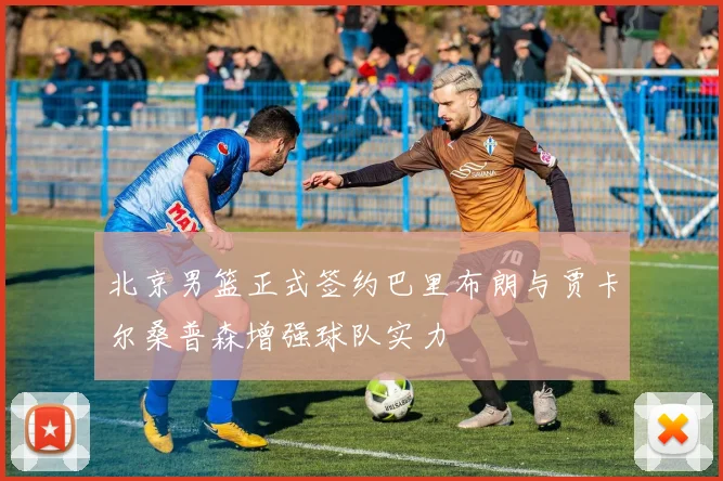 北京男篮正式签约巴里布朗与贾卡尔桑普森增强球队实力