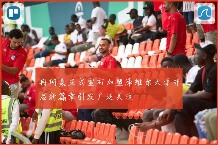 冉珂嘉正式宣布加盟泽维尔大学开启新篇章引发广泛关注