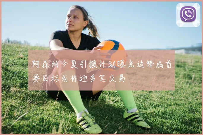 阿森纳今夏引援计划曝光边锋成首要目标或将迎多笔交易