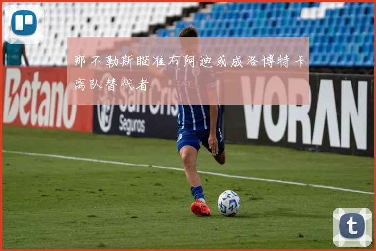 那不勒斯瞄准布阿迪或成洛博特卡离队替代者