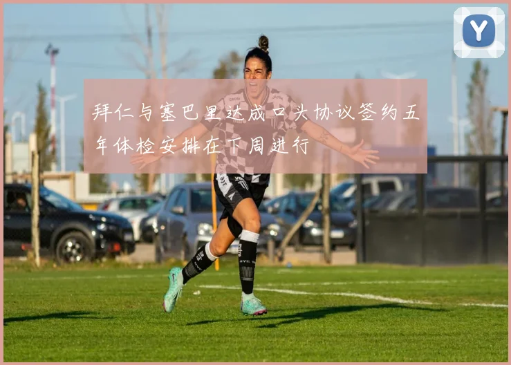拜仁与塞巴里达成口头协议签约五年体检安排在下周进行