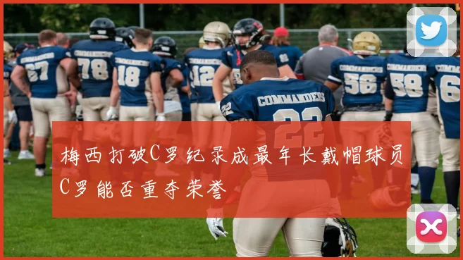 梅西打破C罗纪录成最年长戴帽球员C罗能否重夺荣誉