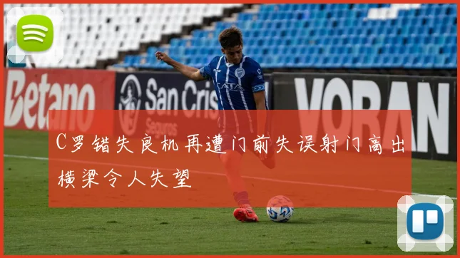 C罗错失良机再遭门前失误射门高出横梁令人失望