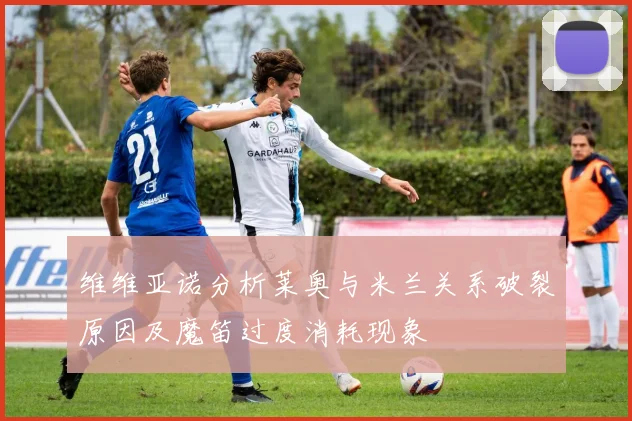 维维亚诺分析莱奥与米兰关系破裂原因及魔笛过度消耗现象